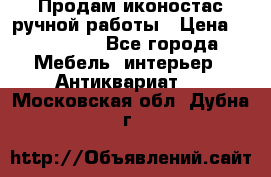 Продам иконостас ручной работы › Цена ­ 300 000 - Все города Мебель, интерьер » Антиквариат   . Московская обл.,Дубна г.